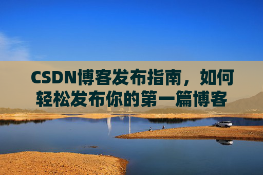 CSDN博客发布指南，如何轻松发布你的第一篇博客